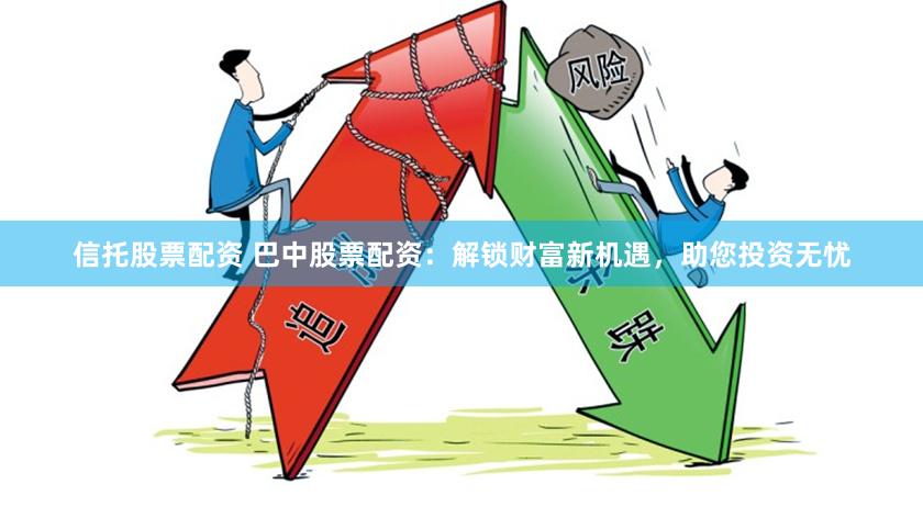 信托股票配资 巴中股票配资：解锁财富新机遇，助您投资无忧