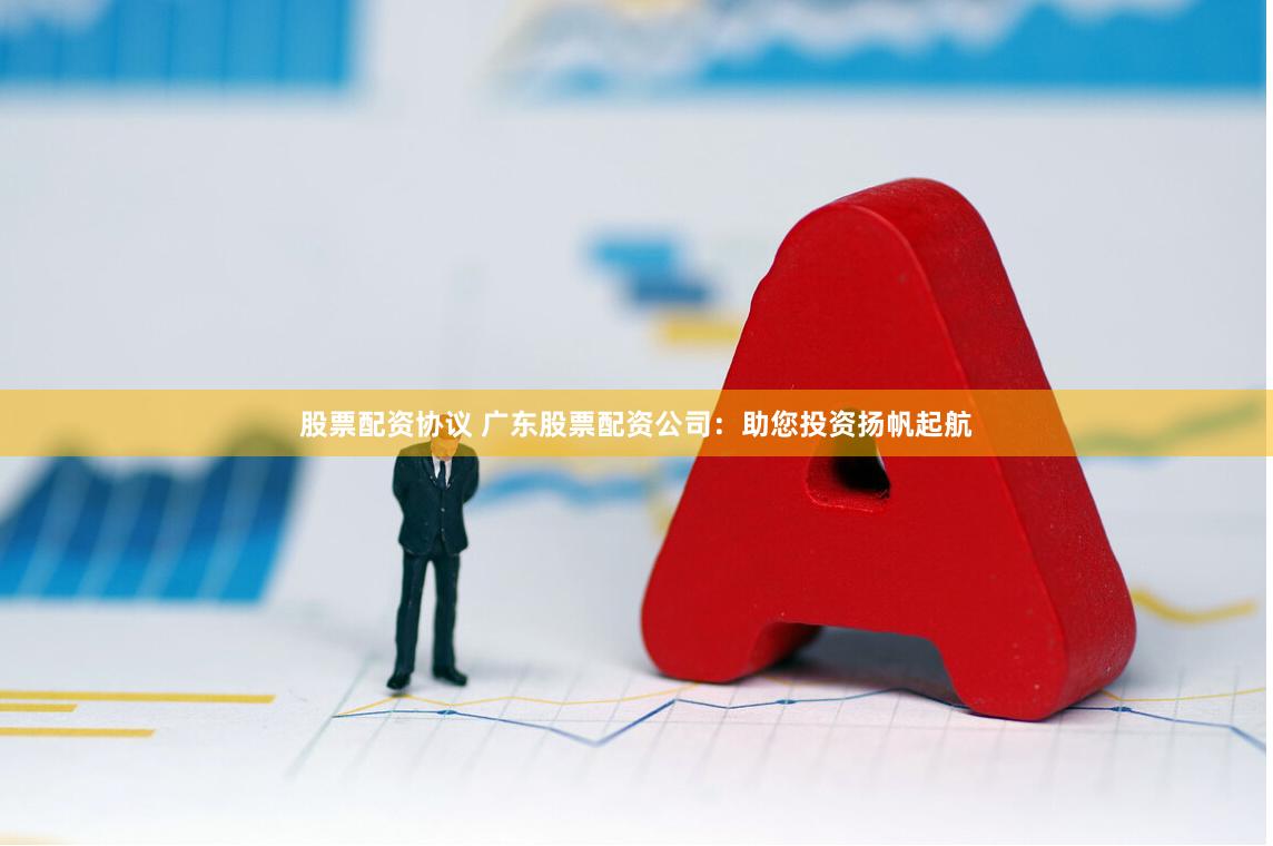 股票配资协议 广东股票配资公司：助您投资扬帆起航