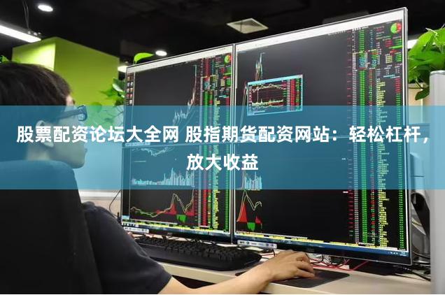 股票配资论坛大全网 股指期货配资网站：轻松杠杆，放大收益