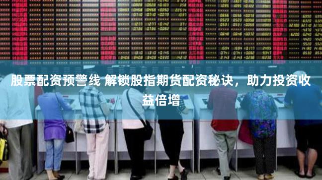 股票配资预警线 解锁股指期货配资秘诀，助力投资收益倍增
