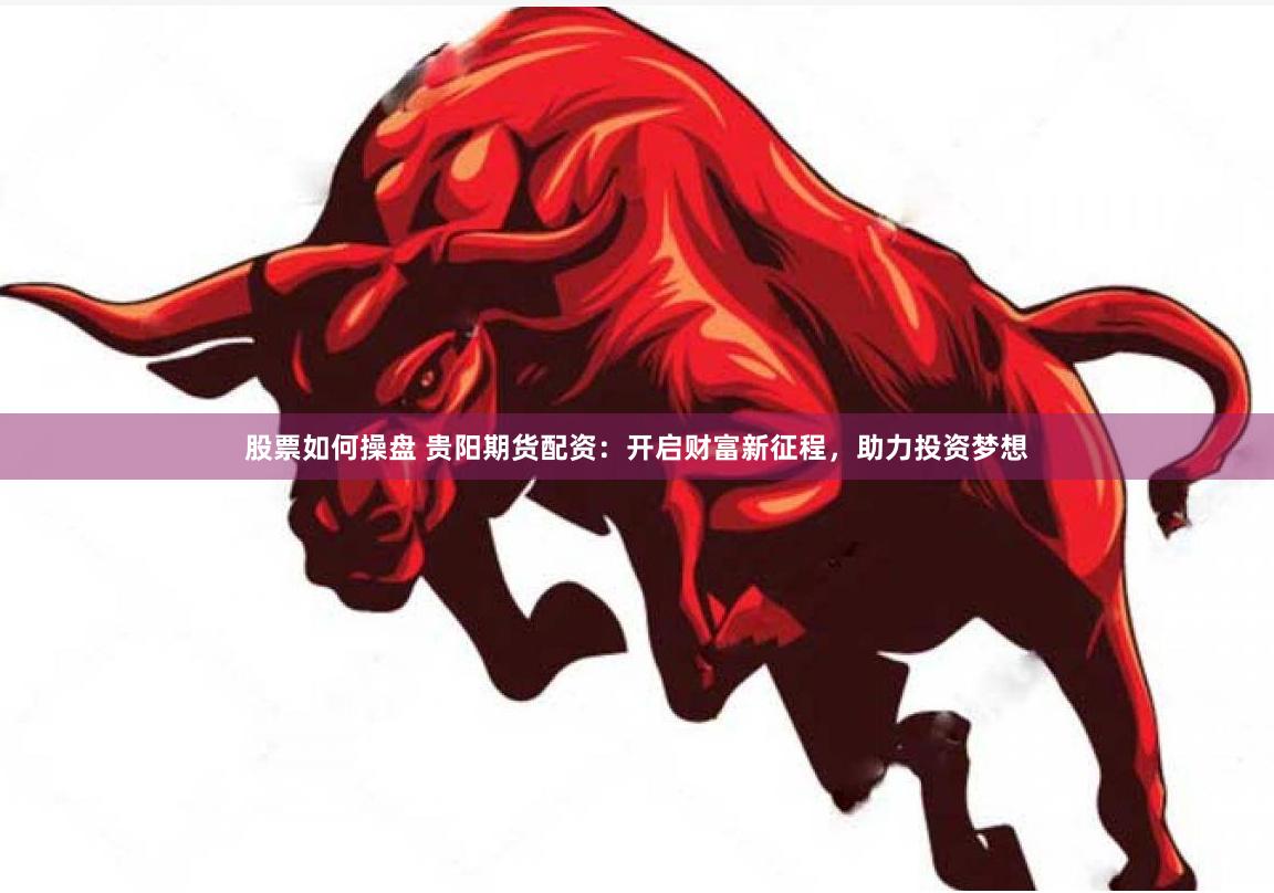股票如何操盘 贵阳期货配资：开启财富新征程，助力投资梦想