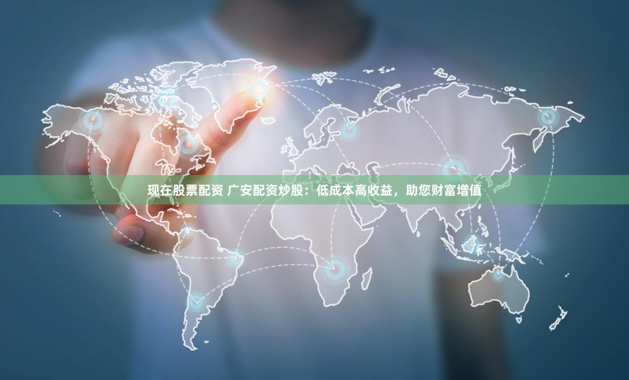 现在股票配资 广安配资炒股：低成本高收益，助您财富增值