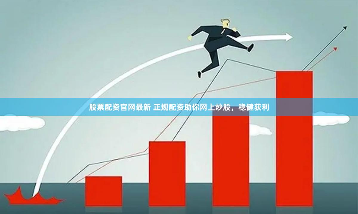 股票配资官网最新 正规配资助你网上炒股，稳健获利