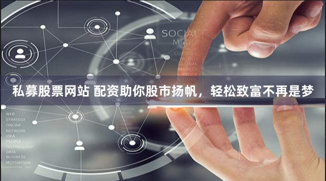 私募股票网站 配资助你股市扬帆，轻松致富不再是梦