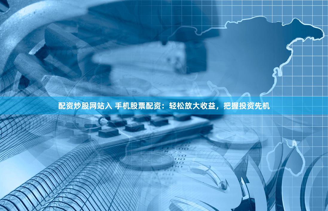 配资炒股网站入 手机股票配资：轻松放大收益，把握投资先机