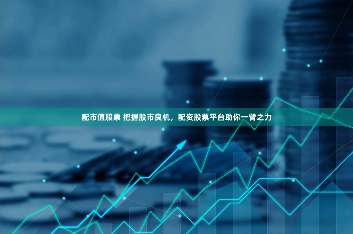 配市值股票 把握股市良机，配资股票平台助你一臂之力