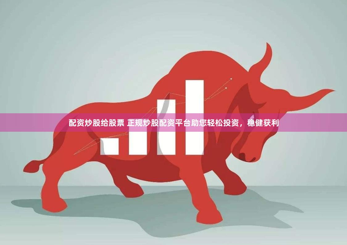 配资炒股给股票 正规炒股配资平台助您轻松投资，稳健获利