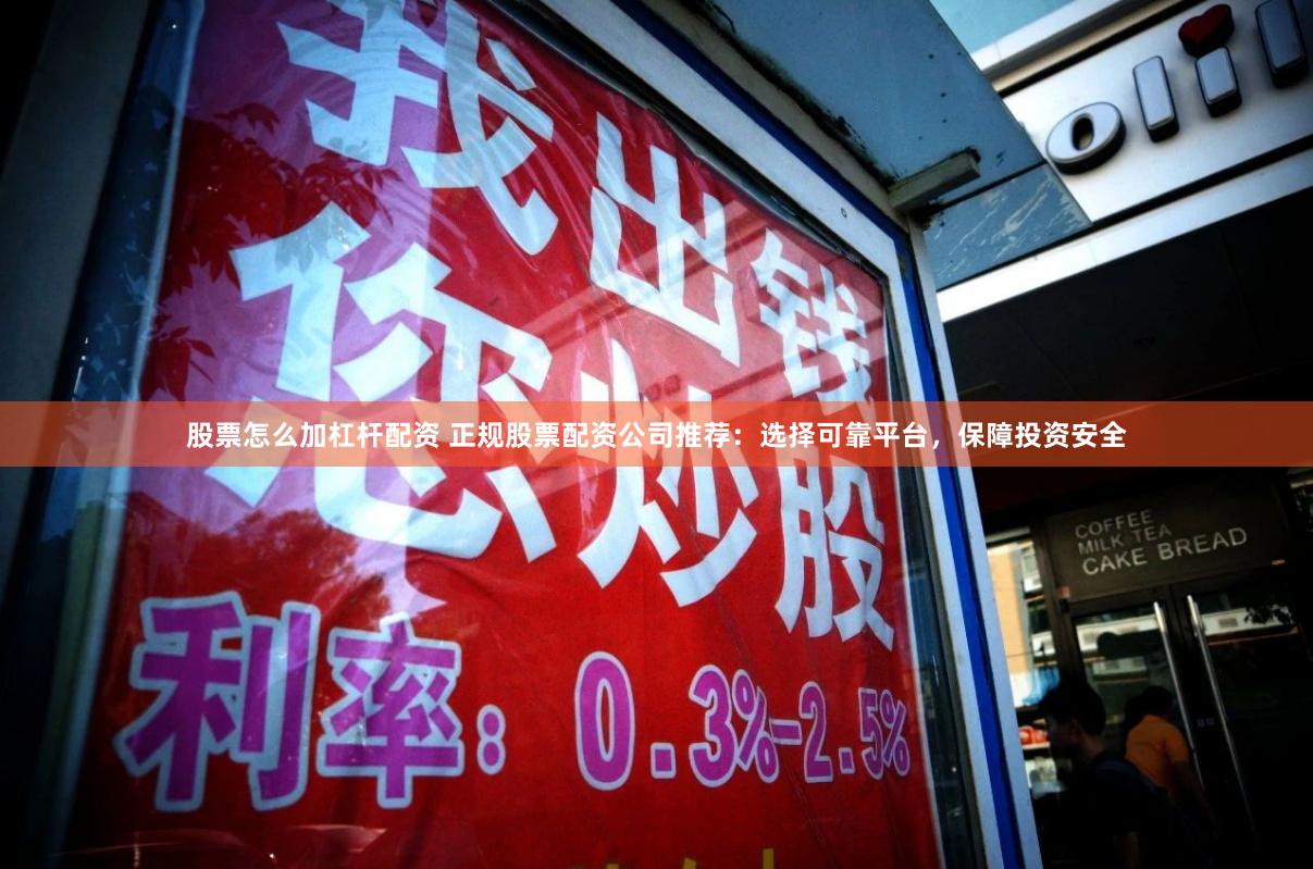 股票怎么加杠杆配资 正规股票配资公司推荐：选择可靠平台，保障投资安全