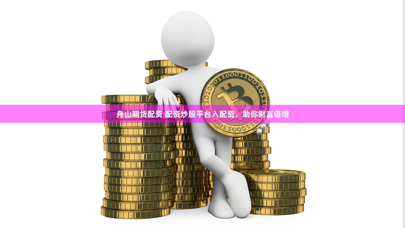 舟山期货配资 配资炒股平台入配资，助你财富倍增