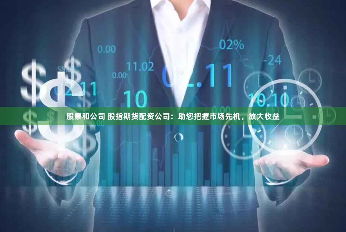 股票和公司 股指期货配资公司：助您把握市场先机，放大收益