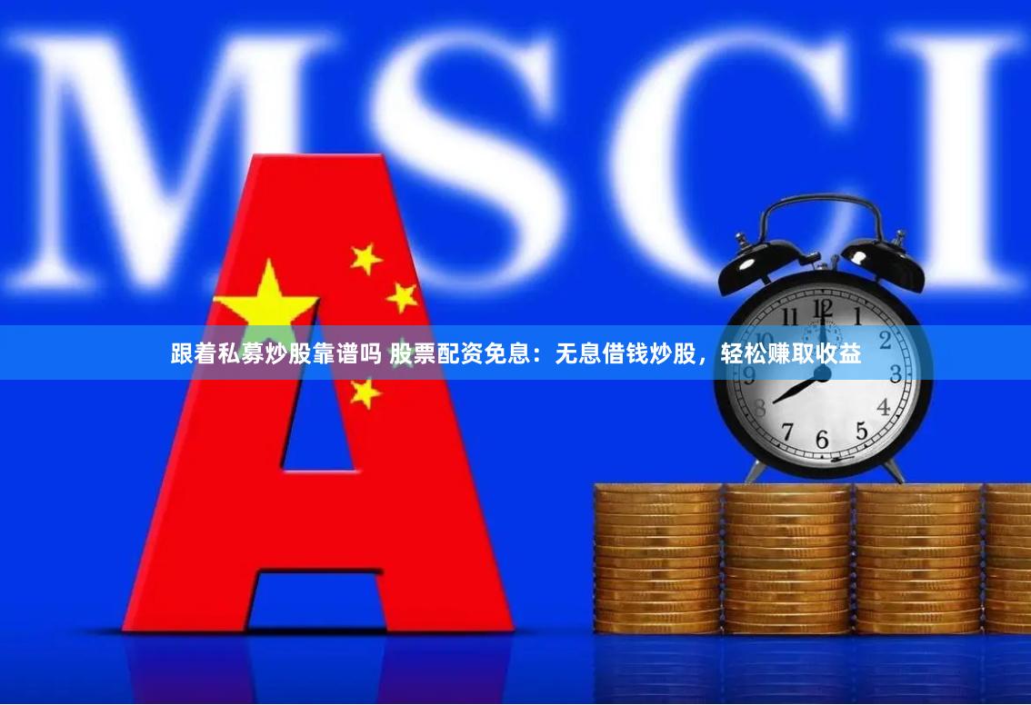 跟着私募炒股靠谱吗 股票配资免息：无息借钱炒股，轻松赚取收益