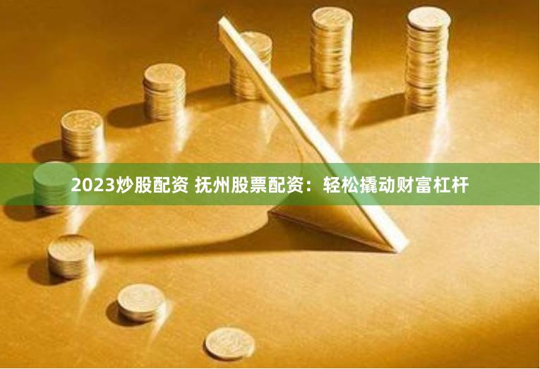 2023炒股配资 抚州股票配资：轻松撬动财富杠杆