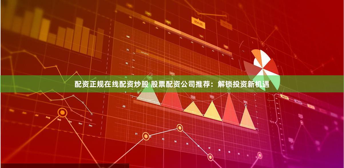 配资正规在线配资炒股 股票配资公司推荐：解锁投资新机遇
