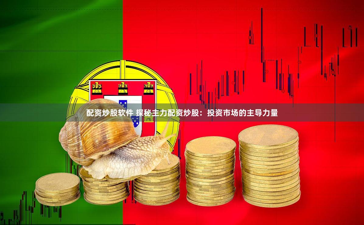 配资炒股软件 探秘主力配资炒股：投资市场的主导力量