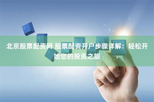 北京股票配资网 股票配资开户步骤详解：轻松开始您的投资之旅