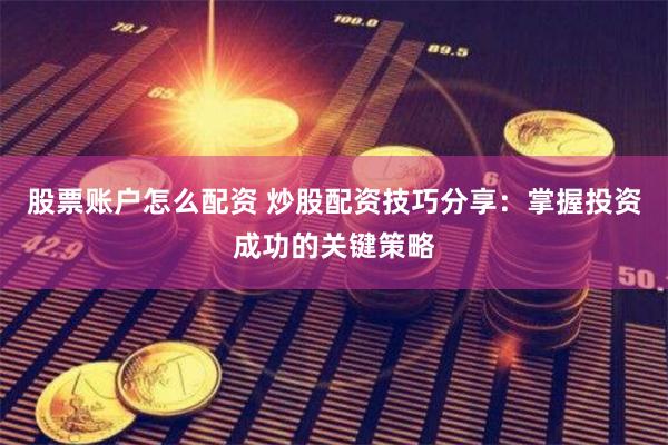 股票账户怎么配资 炒股配资技巧分享：掌握投资成功的关键策略
