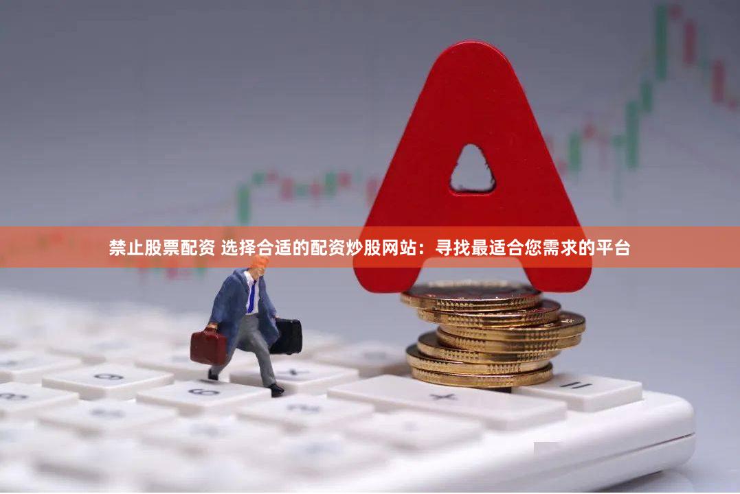 禁止股票配资 选择合适的配资炒股网站：寻找最适合您需求的平台