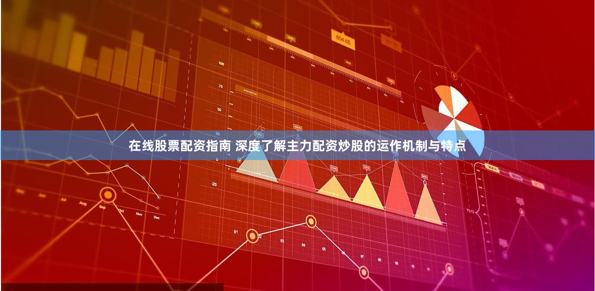 在线股票配资指南 深度了解主力配资炒股的运作机制与特点