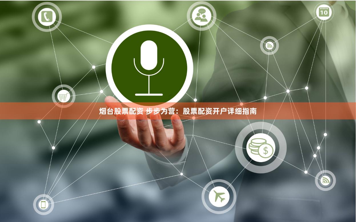 烟台股票配资 步步为营：股票配资开户详细指南