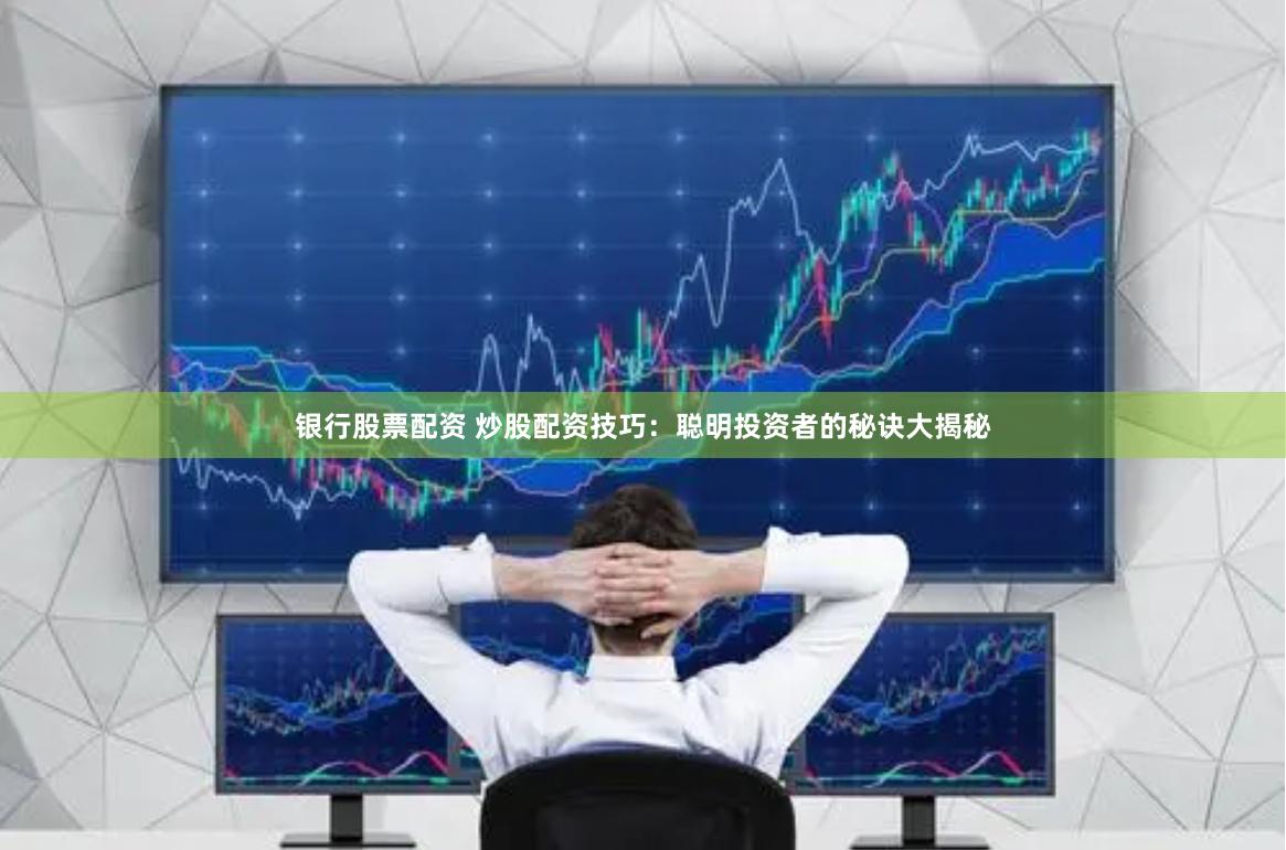 银行股票配资 炒股配资技巧：聪明投资者的秘诀大揭秘