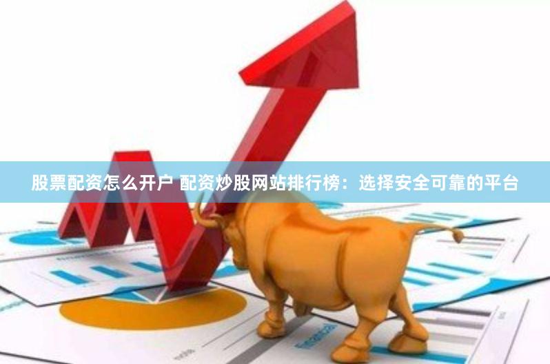 股票配资怎么开户 配资炒股网站排行榜：选择安全可靠的平台