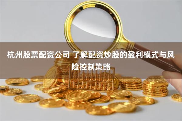 杭州股票配资公司 了解配资炒股的盈利模式与风险控制策略