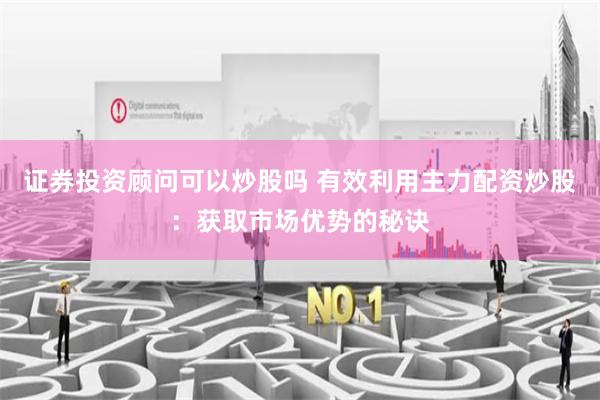 证券投资顾问可以炒股吗 有效利用主力配资炒股：获取市场优势的秘诀