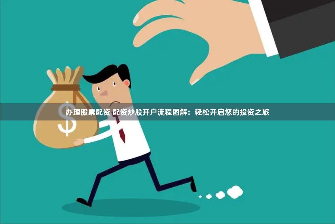 办理股票配资 配资炒股开户流程图解：轻松开启您的投资之旅