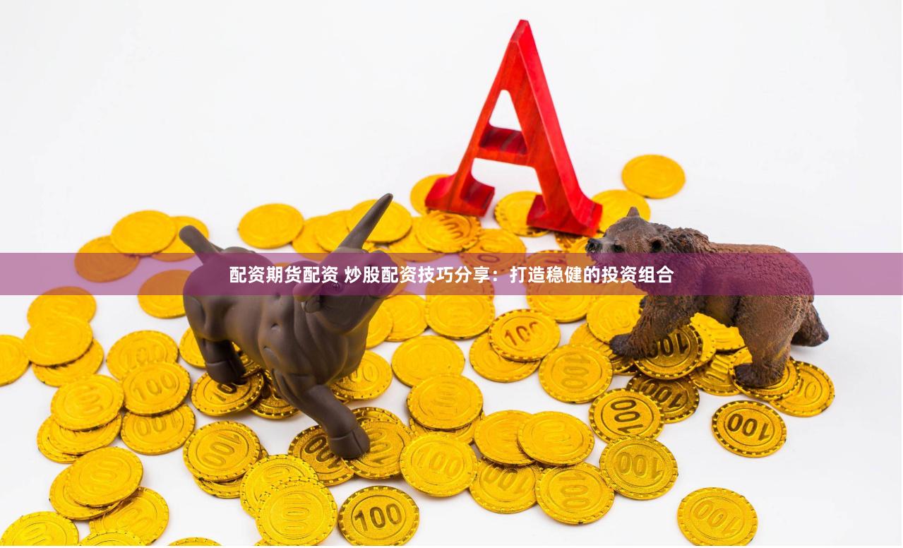 配资期货配资 炒股配资技巧分享：打造稳健的投资组合