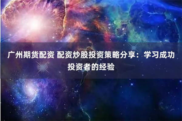 广州期货配资 配资炒股投资策略分享：学习成功投资者的经验
