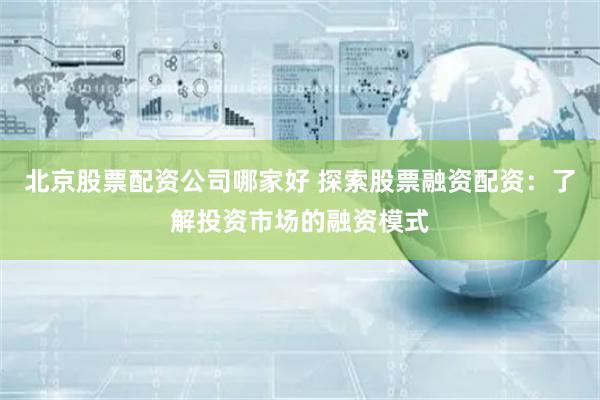 北京股票配资公司哪家好 探索股票融资配资：了解投资市场的融资模式