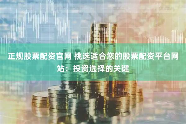 正规股票配资官网 挑选适合您的股票配资平台网站：投资选择的关键
