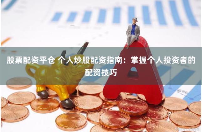 股票配资平仓 个人炒股配资指南：掌握个人投资者的配资技巧