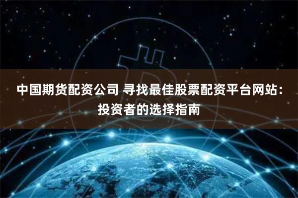 中国期货配资公司 寻找最佳股票配资平台网站：投资者的选择指南
