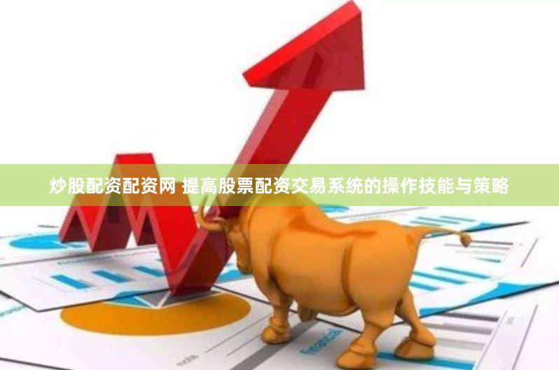 炒股配资配资网 提高股票配资交易系统的操作技能与策略