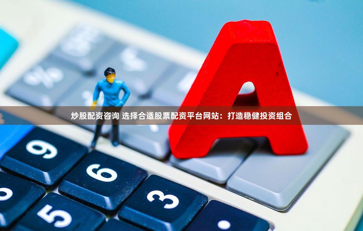 炒股配资咨询 选择合适股票配资平台网站：打造稳健投资组合