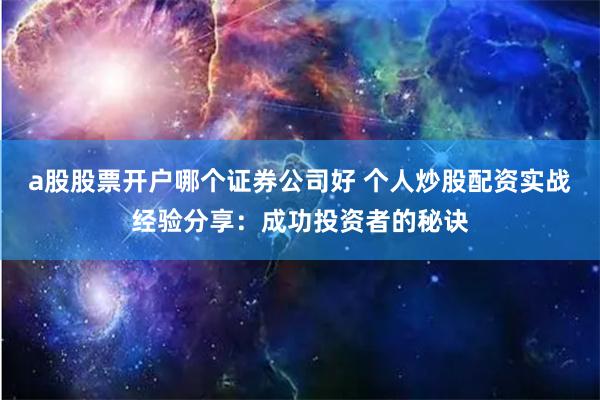 a股股票开户哪个证券公司好 个人炒股配资实战经验分享：成功投资者的秘诀