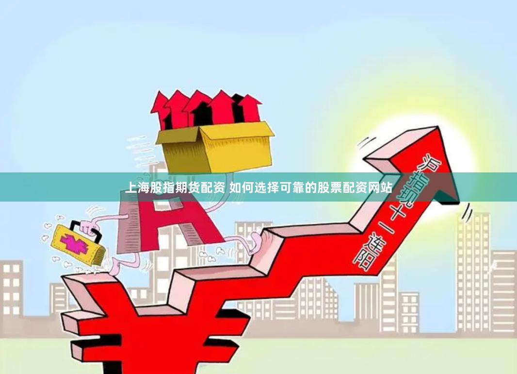 上海股指期货配资 如何选择可靠的股票配资网站