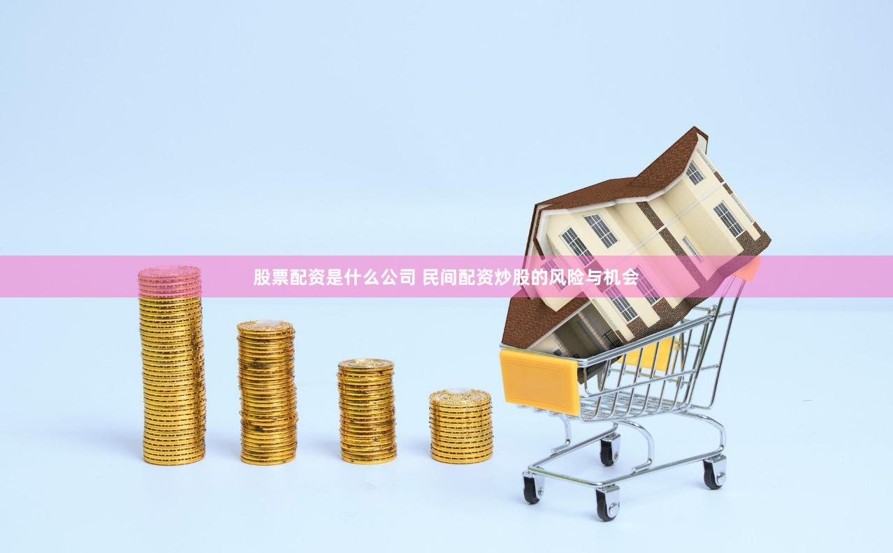 股票配资是什么公司 民间配资炒股的风险与机会
