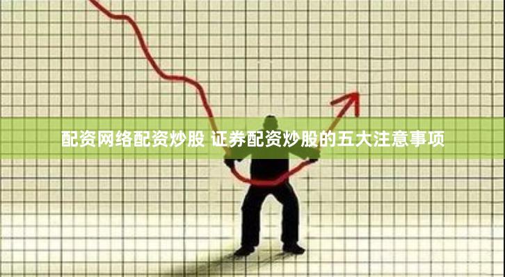 配资网络配资炒股 证券配资炒股的五大注意事项