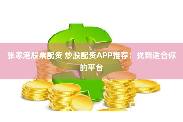 张家港股票配资 炒股配资APP推荐：找到适合你的平台