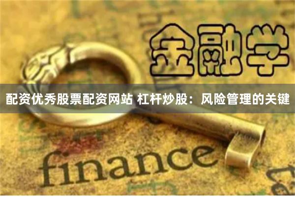 配资优秀股票配资网站 杠杆炒股：风险管理的关键