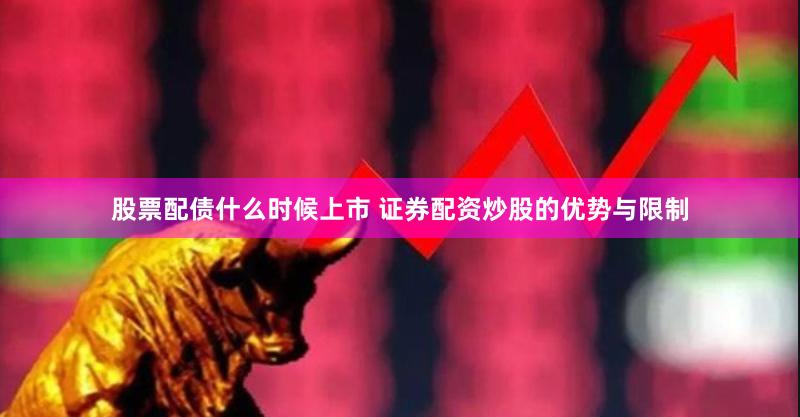 股票配债什么时候上市 证券配资炒股的优势与限制