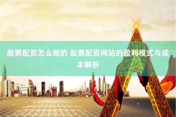 股票配资怎么做的 股票配资网站的盈利模式与成本解析
