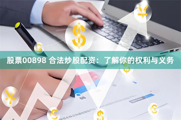 股票00898 合法炒股配资：了解你的权利与义务