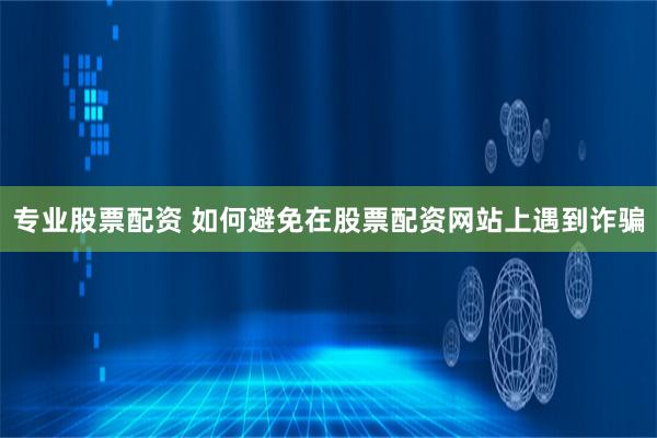 专业股票配资 如何避免在股票配资网站上遇到诈骗