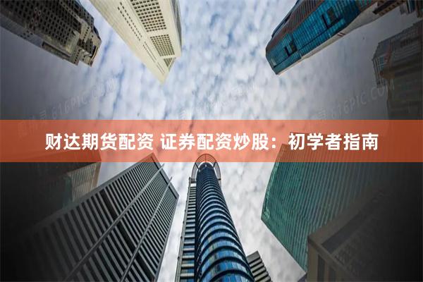 财达期货配资 证券配资炒股：初学者指南