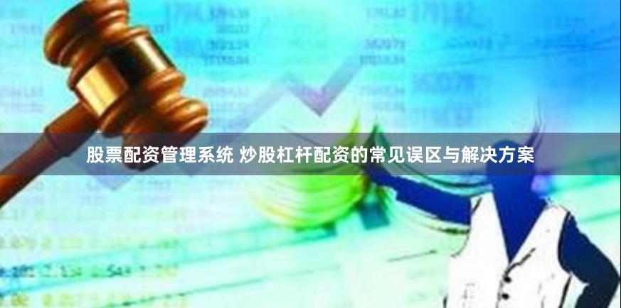 股票配资管理系统 炒股杠杆配资的常见误区与解决方案