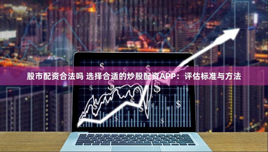 股市配资合法吗 选择合适的炒股配资APP：评估标准与方法