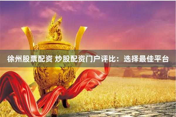徐州股票配资 炒股配资门户评比：选择最佳平台